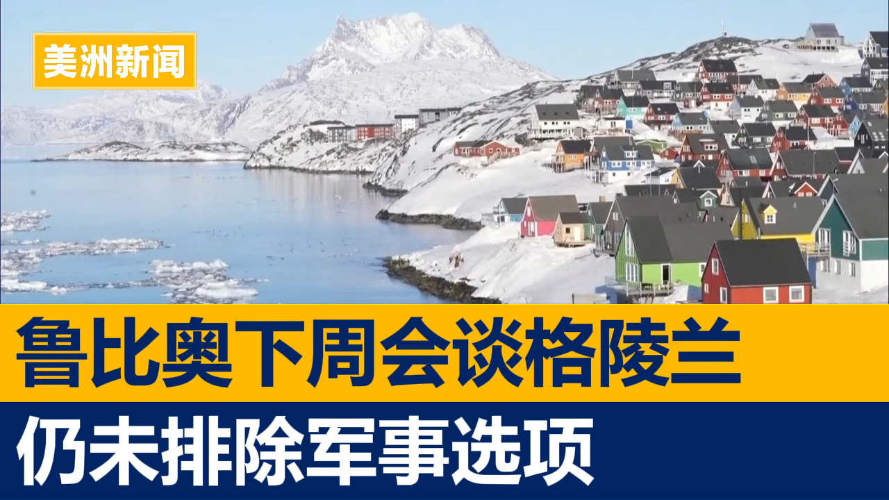 鲁比奥下周会谈格陵兰仍未排除军事选项